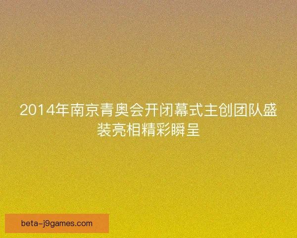 2014年南京青奥会开闭幕式主创团队盛装亮相精彩瞬呈