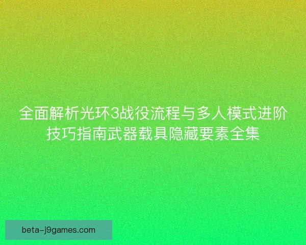全面解析光环3战役流程与多人模式进阶技巧指南武器载具隐藏要素全集