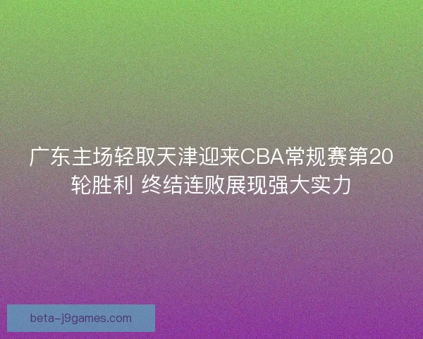 广东主场轻取天津迎来CBA常规赛第20轮胜利 终结连败展现强大实力