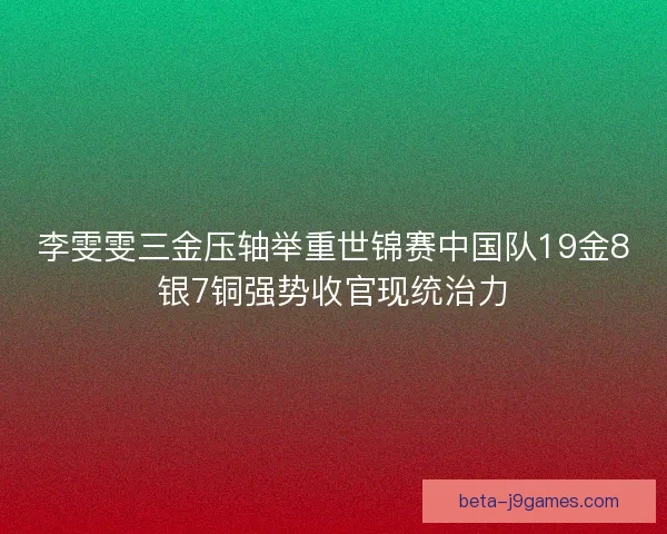 李雯雯三金压轴举重世锦赛中国队19金8银7铜强势收官现统治力